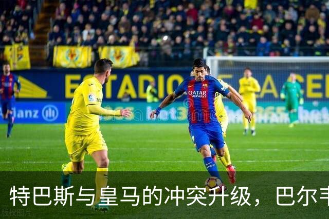 特巴斯与皇马的冲突升级，巴尔韦德伤情分析揭晓