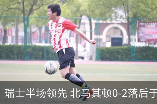 瑞士半场领先 北马其顿0-2落后于对手