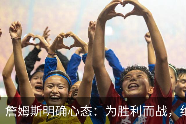 詹姆斯明确心态：为胜利而战，绝不甘心止步次轮