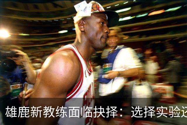 雄鹿新教练面临抉择：选择实验还是坚持固定阵容？